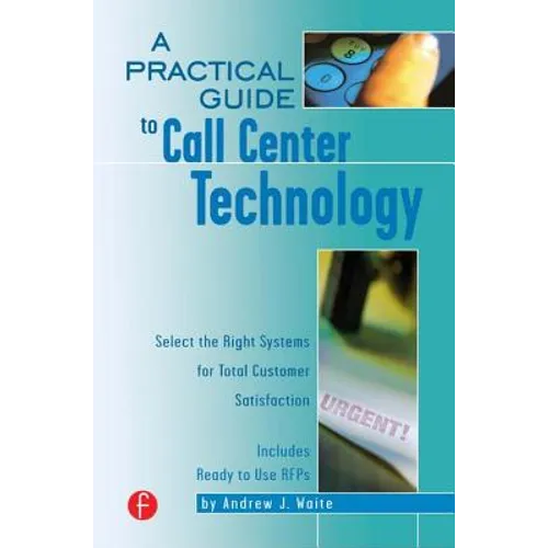 A Practical Guide to Call Center Technology: Select the Right Systems for Total Customer Satisfaction