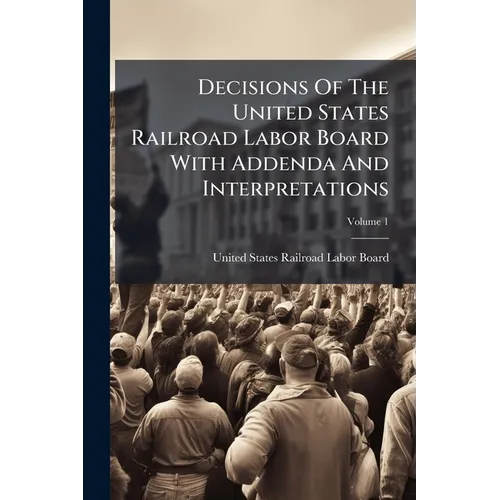 Decisions Of The United States Railroad Labor Board With Addenda And Interpretations; Volume 1