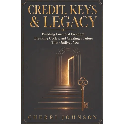 Credit, Keys & Legacy: Building Financial Freedom, Breaking Cycles, and Creating a Future That Outlives You