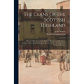 The Clans Of The Scottish Highland: Illustrated By Appropriate Figures, Displaying Their Dress, Tartans, Arms, Armorial Insignia, And Social Occupatio