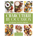 Charcuterie by Occasion: 50 Versatile Seasonal Spreads