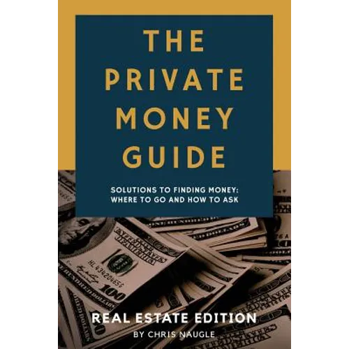 The Private Money Guide: Real Estate Edition: Solutions to Finding Money. Where to Go & How to Ask.