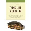 Think Like a Curator: A Guide to Curatorial Practice in History Organizations