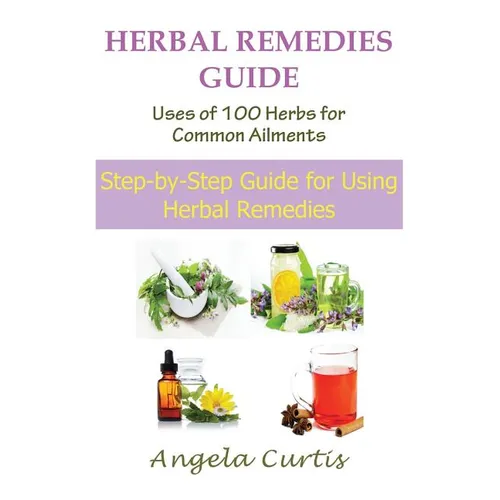 Herbal Remedies Guide: Uses of 100 Herbs for Common Ailments: Step-By-Step Guide for Using Herbal Remedies