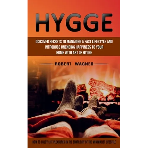 Hygge: Discover Secrets to Managing a Fast Lifestyle and Introduce Unending Happiness to Your Home With Art of Hygge (How to Enjoy Life Pleasures in t