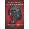 The Ethical Frontier of Artificial Intelligence: A Guide to Navigating the Impact of AI on Work, Workers and Society