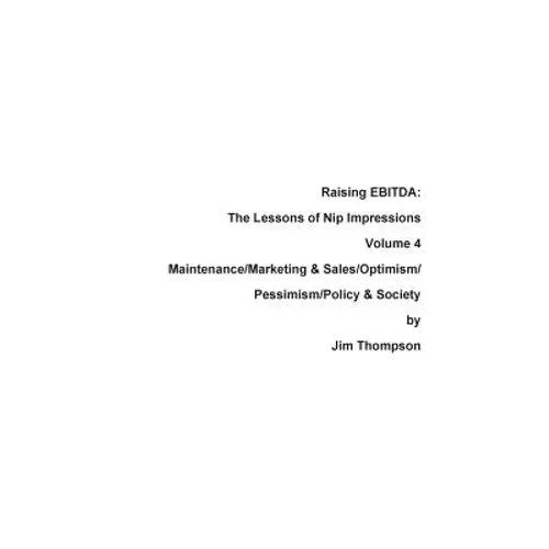 Raising EBITDA: The Lessons of Nip Impressions Volume 4: Maintenance/Marketing&Sales/Optimism/Pessimism/Policy & Society