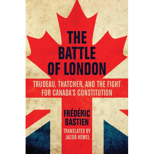 The Battle of London: Trudeau, Thatcher, and the Fight for Canada's Constitution