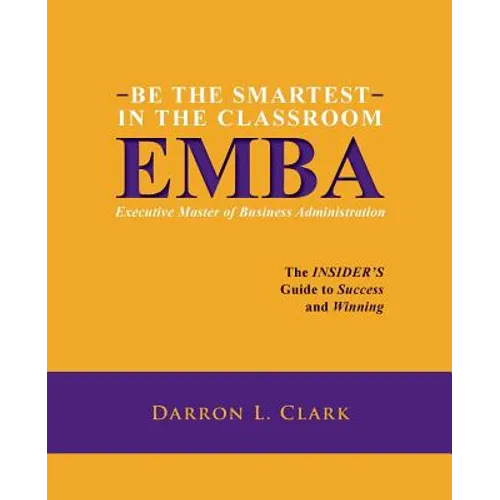 BE THE SMARTEST IN THE CLASSROOM EMBA Executive Master of Business Administration: The INSIDER'S Guide to Success and Winning