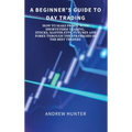 A Beginner's Guide to Day Trading: How to Make Profit with Shortterm Trading. Stocks, Master Etfs, Futures and Forex Through the Strategies of the Bes