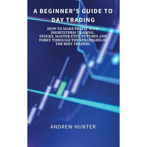 A Beginner's Guide to Day Trading: How to Make Profit with Shortterm Trading. Stocks, Master Etfs, Futures and Forex Through the Strategies of the Bes