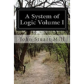 A System of Logic Volume I: Ratiocinative and Inductive Being a Connected View of the Principles of Evidence and the Methods of Scientific Investigati