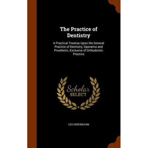 The Practice of Dentistry: A Practical Treatise Upon the General Practice of Dentistry, Operative and Prosthetic, Exclusive of Orthodontic Practi