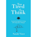 Too Tired to Think: A practical guide to living with long-term fatigue - chronic fatigue syndrome (ME/CFS), fibromyalgia and long-COVID