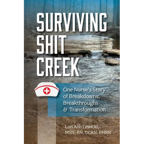 Surviving Sh!t Creek: One Nurse's Story of Breakdowns, Breakthroughs, and Transformation
