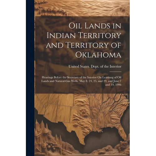 Oil Lands in Indian Territory and Territory of Oklahoma: Hearings Before the Secretary of the Interior On Leasinng of Oil Lands and Natural-Gas Wells.