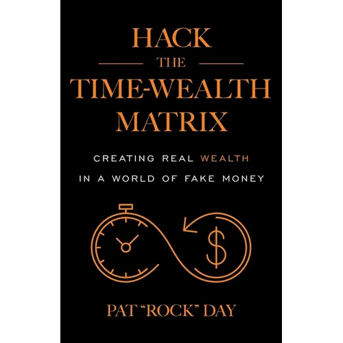 Hack the Time Wealth Matrix: Creating Real Wealth in a World of Fake Money