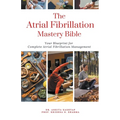 The Atrial Fibrillation Mastery Bible: Your Blueprint For Complete Atrial Fibrillation Management