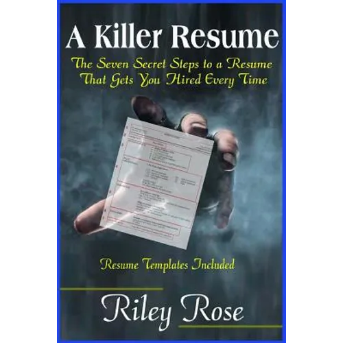 A Killer Resume: The Seven Secret Steps to a Resume That Gets You Hired Every Time