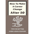How To Make A Career Change After 50: Tips For Getting A New Job In Your 50s: New Career Ideas For Older Workers