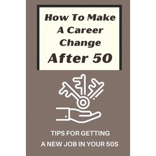 How To Make A Career Change After 50: Tips For Getting A New Job In Your 50s: New Career Ideas For Older Workers