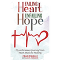 Failing Heart, Unfailing Hope: My unforeseen journey from heart attack to healing