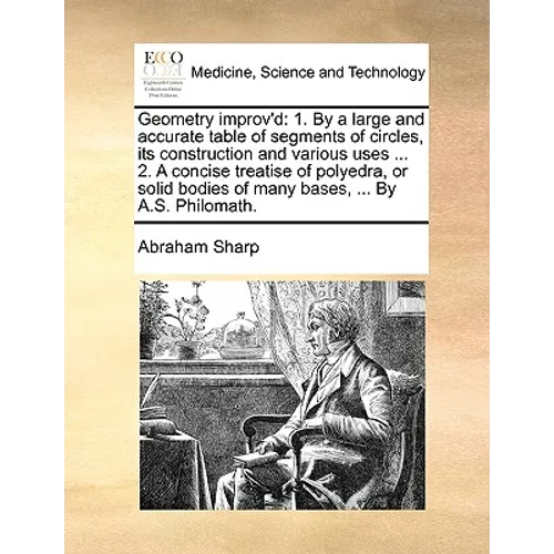 Geometry improv'd: 1. By a large and accurate table of segments of circles, its construction and various uses ... 2. A concise treatise o