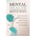Mental Health - Mental Peace: A Practical Guide to Reducing Stress, Relieving Anxiety, Decluttering the Mind, and Being Happy