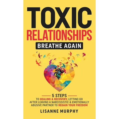 Toxic Relationships: 5 Steps to Healing & Recovery; Letting Go After Leaving A Narcissistic & Emotionally Abusive Partner to Regain Your Freedom