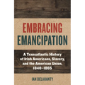 Embracing Emancipation: A Transatlantic History of Irish Americans, Slavery, and the American Union, 1840-1865