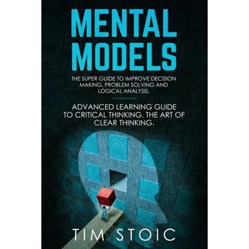 Mental Models: The Super Guide to Improve Decision Making, Problem Solving and Logical Analysis. Advanced Learning Guide to Critical
