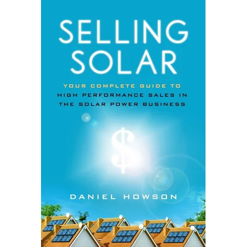 Selling Solar: Your Complete Guide to High-Performance Sales in the Solar Power Business