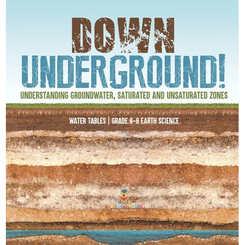 Down Underground! Understanding Groundwater, Saturated and Unsaturated Zones Water Tables Grade 6-8 Earth Science