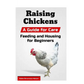 Raising Chickens: A Guide for Care, Feeding and Housing for Beginners