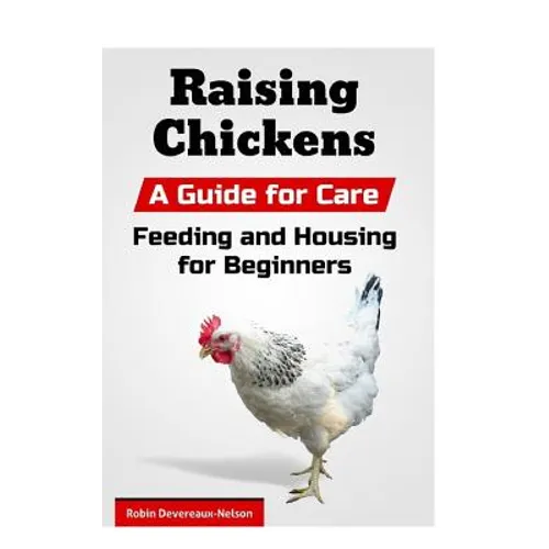 Raising Chickens: A Guide for Care, Feeding and Housing for Beginners