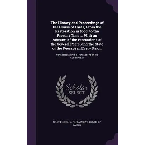 The History and Proceedings of the House of Lords, From the Restoration in 1660, to the Present Time ... With an Account of the Promotions of the Seve