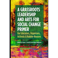 A Grassroots Leadership & Arts for Social Change Primer: For Educators, Organizers, Activists & Rabble-Rousers