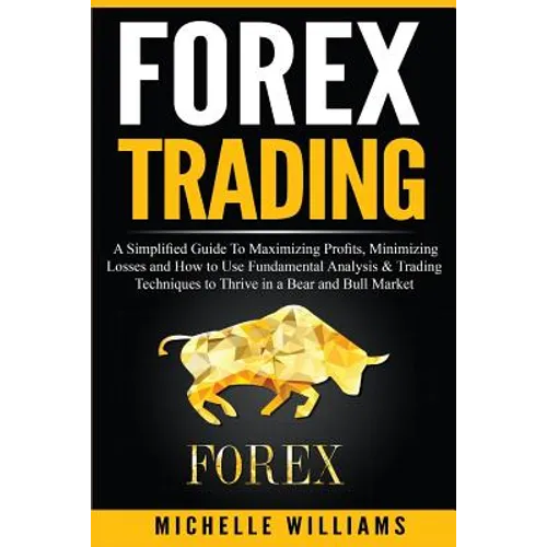 Forex Trading: A Simplified Guide To Maximizing Profits, Minimizing Losses and How to Use Fundamental Analysis & Trading Techniques t