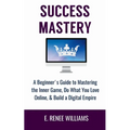 Success Mastery: A Beginner's Guide to Mastering the Inner Game, Do What You Love Online, & Build a Digital Empire