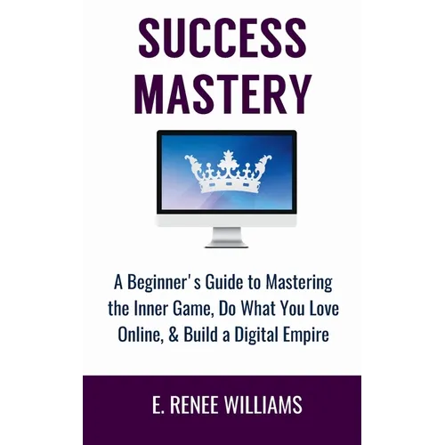 Success Mastery: A Beginner's Guide to Mastering the Inner Game, Do What You Love Online, & Build a Digital Empire