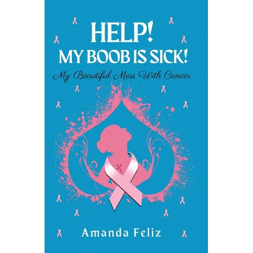 Help! My Boob is Sick!: My Beautiful Mess With Cancer