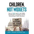 Children, Not Widgets: How to Fight and Fix the Willful Miseducation of Students and the Dismantling of Public Education
