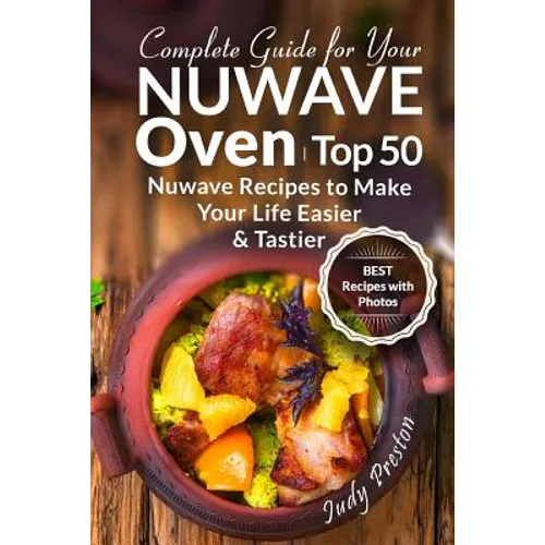 Complete Guide for your Nuwave Oven: Top 50 Nuwave Recipes to Make your Life Eas
