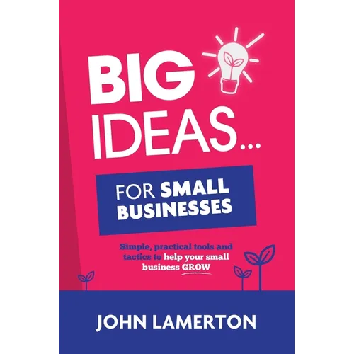 Big Ideas... For Small Businesses: Simple, Practical Tools and Tactics to Help Your Small Business Grow