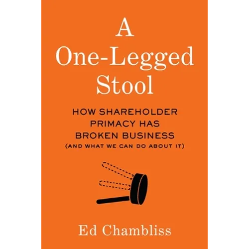 A One-Legged Stool: How Shareholder Primacy Has Broken Business (And What We Can Do About It)
