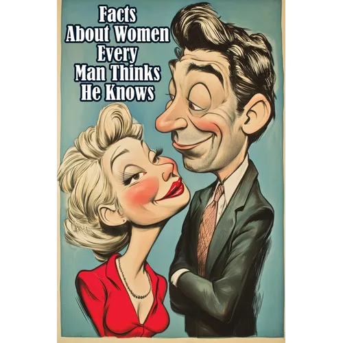 Facts About Women Every Man Thinks He Knows: An Interesting and Funny Guide to What Men Always Get Wrong
