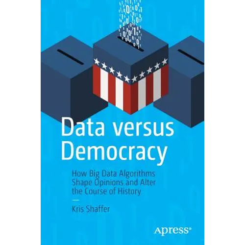 Data Versus Democracy: How Big Data Algorithms Shape Opinions and Alter the Course of History