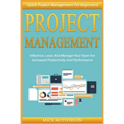 Project Management: Quick Project Management For Beginners! Influence, Lead, And Manage Your Team For Increased Productivity And Performan