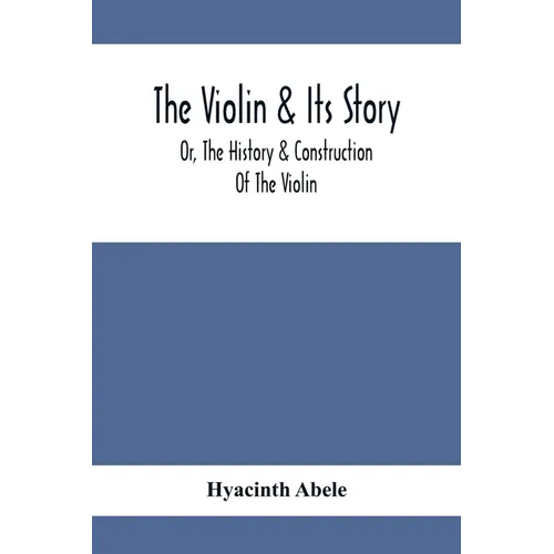 The Violin & Its Story: Or, The History & Construction Of The Violin