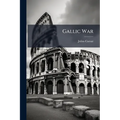 Gallic War: With a Life of Caesar, Geography and People of Gaul, History of the Military Art in Caesar's Commentaries